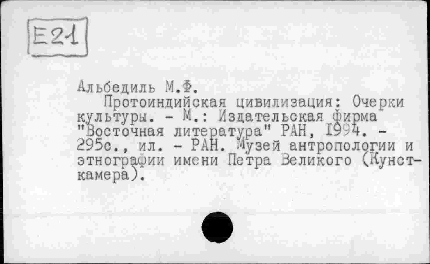 ﻿24
Альбедиль М.Ф.
Протоиндийская цивилизация: Очерки культуры. - М.: Издательская ширма ’’Восточная литература” РАН, 1994. -295с., ил. - РАН. музей антропологии и этнографии имени Петра Великого (Кунсткамера).